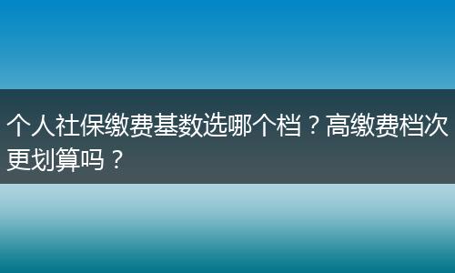 个人社保缴费基数选哪个档？高缴费档次更划算吗？