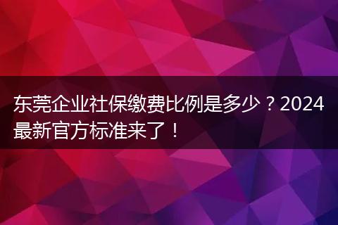 东莞企业社保缴费比例是多少？2024最新官方标准来了！