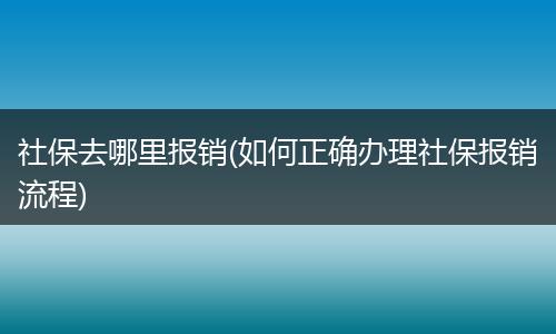 社保去哪里报销(如何正确办理社保报销流程)