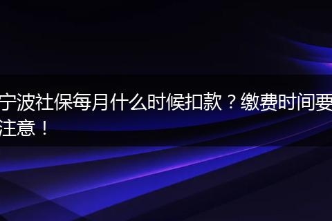 宁波社保每月什么时候扣款？缴费时间要注意！