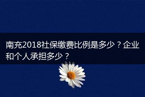 南充2018社保缴费比例是多少？企业和个人承担多少？