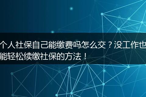个人社保自己能缴费吗怎么交?没工作也能轻松续缴社保的方法!