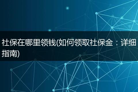 社保在哪里领钱(如何领取社保金：详细指南)