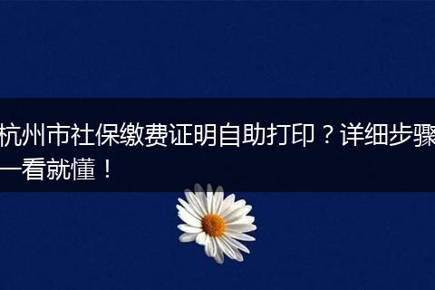 杭州市社保缴费证明自助打印？详细步骤一看就懂！