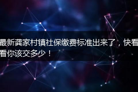 最新龚家村镇社保缴费标准出来了,快看看你该交多少!