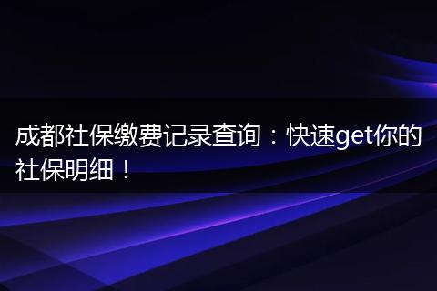 成都社保缴费记录查询：快速get你的社保明细！