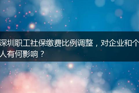 深圳职工社保缴费比例调整，对企业和个人有何影响？