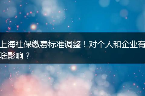 上海社保缴费标准调整!对个人和企业有啥影响?