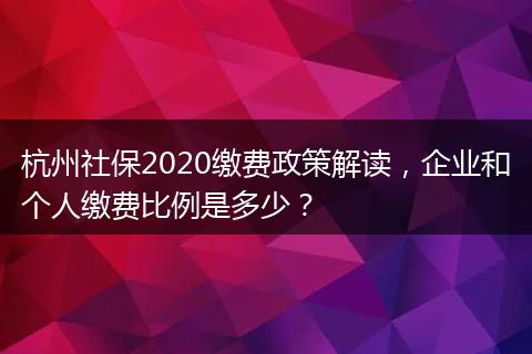 杭州社保2020缴费政策解读,企业和个人缴费比例是多少?
