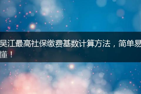 吴江最高社保缴费基数计算方法，简单易懂！