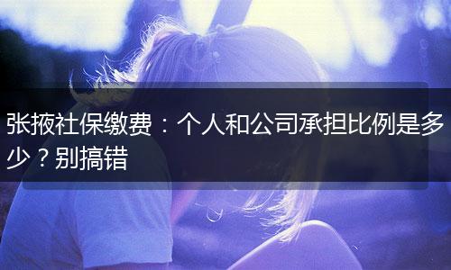 张掖社保缴费：个人和公司承担比例是多少？别搞错
