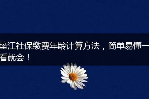 垫江社保缴费年龄计算方法，简单易懂一看就会！