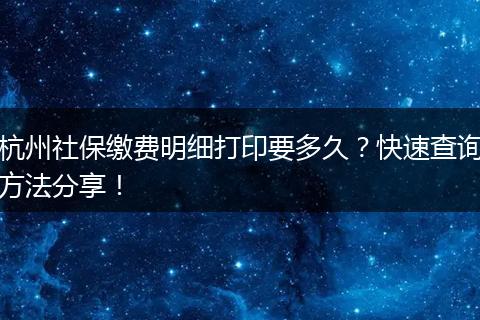 杭州社保缴费明细打印要多久？快速查询方法分享！