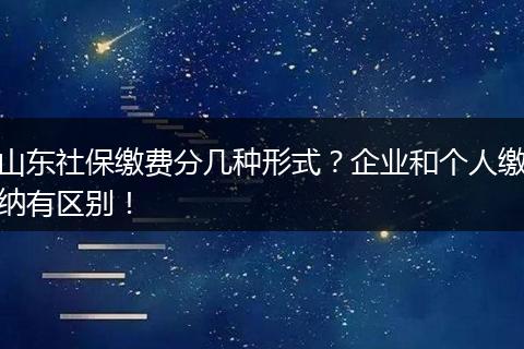 山东社保缴费分几种形式？企业和个人缴纳有区别！