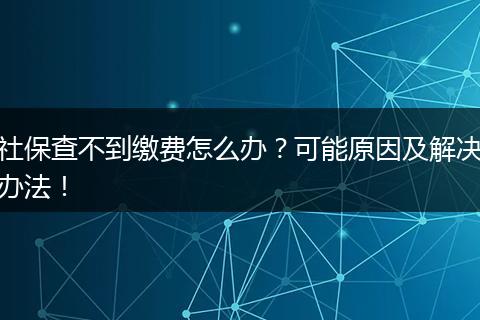 社保查不到缴费怎么办？可能原因及解决办法！