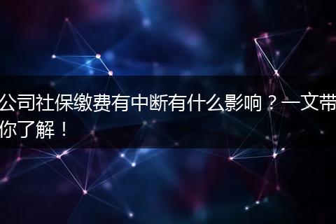 公司社保缴费有中断有什么影响？一文带你了解！