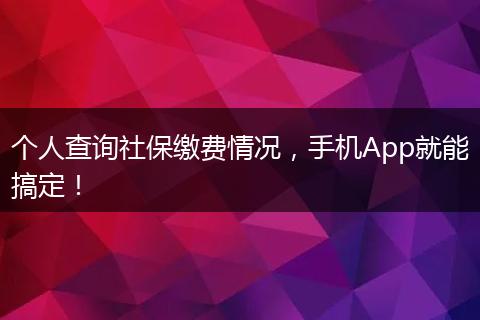 个人查询社保缴费情况，手机App就能搞定！