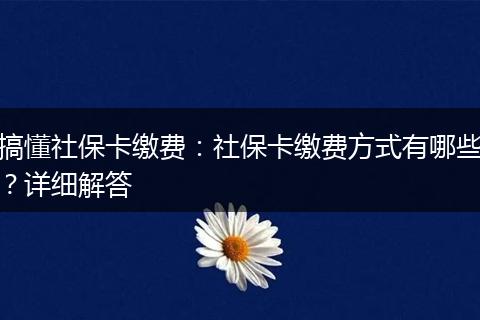 搞懂社保卡缴费：社保卡缴费方式有哪些？详细解答