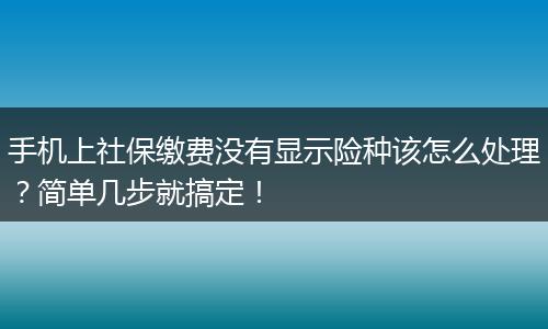 手机上社保缴费没有显示险种该怎么处理？简单几步就搞定！