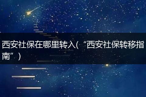西安社保在哪里转入(“西安社保转移指南”)