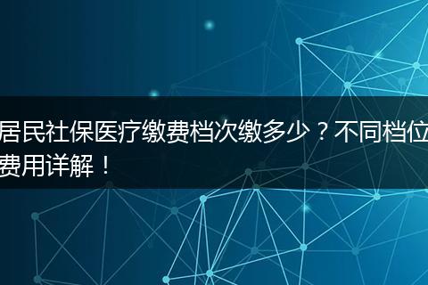 居民社保医疗缴费档次缴多少？不同档位费用详解！