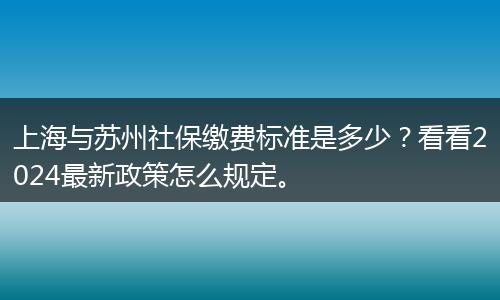 上海与苏州社保缴费标准是多少？看看2024最新政策怎么规定。