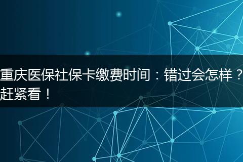 重庆医保社保卡缴费时间：错过会怎样？赶紧看！