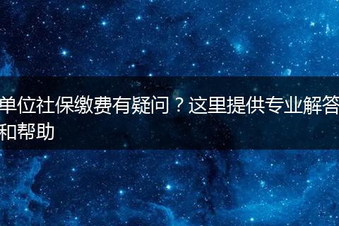 单位社保缴费有疑问？这里提供专业解答和帮助