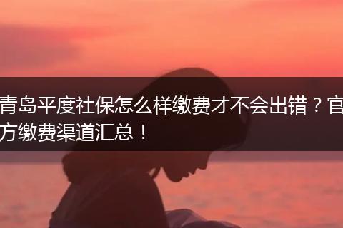 青岛平度社保怎么样缴费才不会出错?官方缴费渠道汇总!