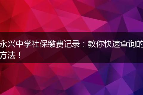 永兴中学社保缴费记录：教你快速查询的方法！