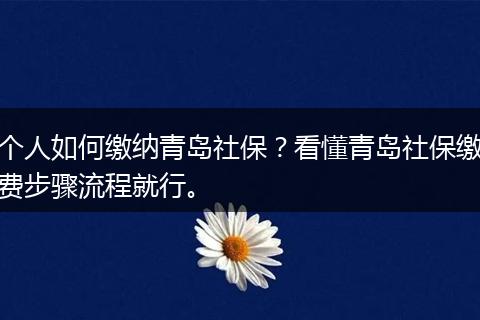 个人如何缴纳青岛社保？看懂青岛社保缴费步骤流程就行。