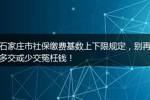 石家庄市社保缴费基数上下限规定，别再多交或少交冤枉钱！