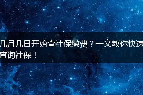 几月几日开始查社保缴费？一文教你快速查询社保！