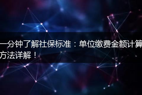 一分钟了解社保标准：单位缴费金额计算方法详解！