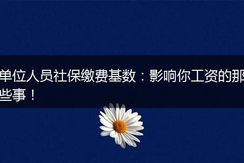 单位人员社保缴费基数：影响你工资的那些事！