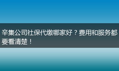 辛集公司社保代缴哪家好？费用和服务都要看清楚！