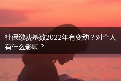 社保缴费基数2022年有变动？对个人有什么影响？