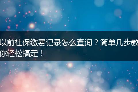 以前社保缴费记录怎么查询？简单几步教你轻松搞定！