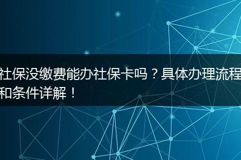 社保没缴费能办社保卡吗？具体办理流程和条件详解！