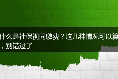 什么是社保视同缴费？这几种情况可以算，别错过了