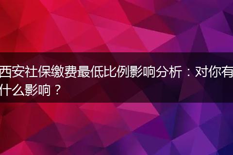 西安社保缴费最低比例影响分析：对你有什么影响？