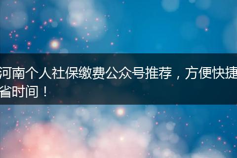 河南个人社保缴费公众号推荐，方便快捷省时间！
