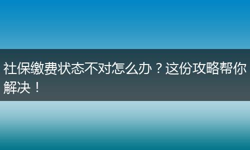 社保缴费状态不对怎么办?这份攻略帮你解决!
