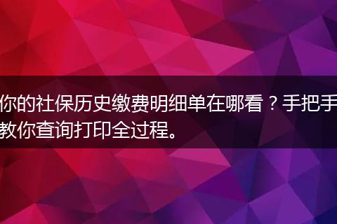 你的社保历史缴费明细单在哪看?手把手教你查询打印全过程。