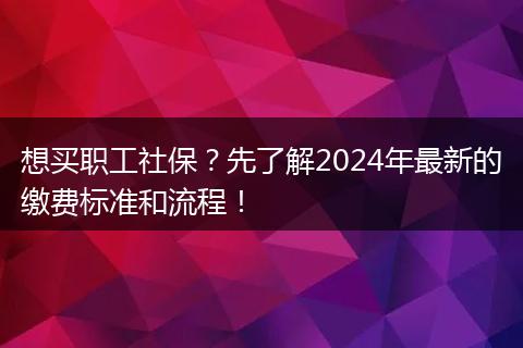想买职工社保？先了解2024年最新的缴费标准和流程！