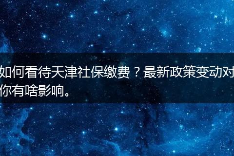 如何看待天津社保缴费？最新政策变动对你有啥影响。