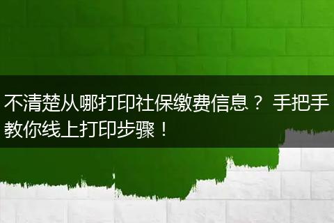 不清楚从哪打印社保缴费信息? 手把手教你线上打印步骤!