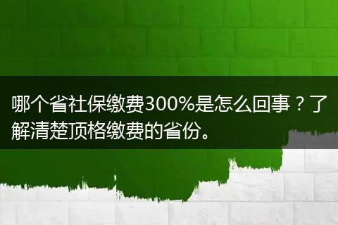 哪个省社保缴费300%是怎么回事？了解清楚顶格缴费的省份。