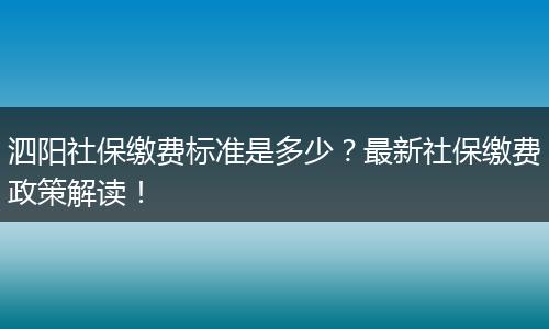 泗阳社保缴费标准是多少？最新社保缴费政策解读！
