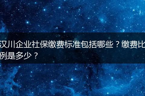 汉川企业社保缴费标准包括哪些？缴费比例是多少？